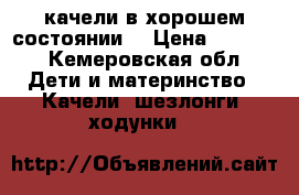 качели в хорошем состоянии  › Цена ­ 1 000 - Кемеровская обл. Дети и материнство » Качели, шезлонги, ходунки   